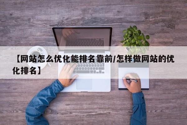 【网站怎么优化能排名靠前/怎样做网站的优化排名】